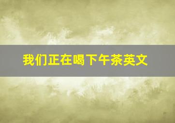 我们正在喝下午茶英文