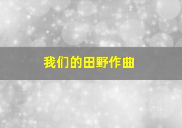 我们的田野作曲