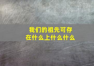 我们的祖先可存在什么上什么什么