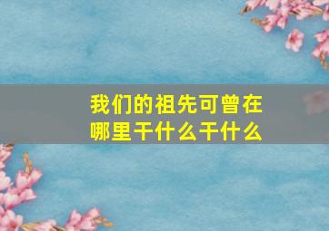 我们的祖先可曾在哪里干什么干什么