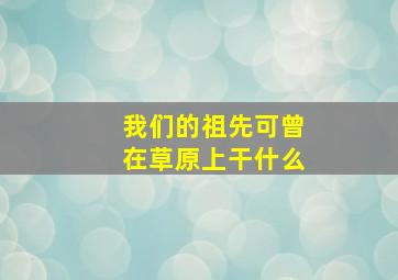 我们的祖先可曾在草原上干什么