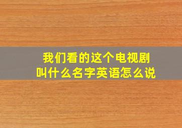 我们看的这个电视剧叫什么名字英语怎么说