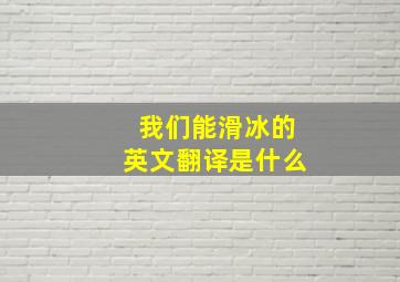 我们能滑冰的英文翻译是什么