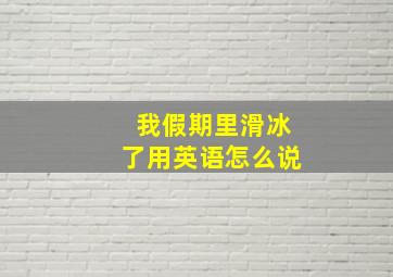 我假期里滑冰了用英语怎么说