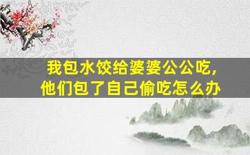 我包水饺给婆婆公公吃,他们包了自己偷吃怎么办