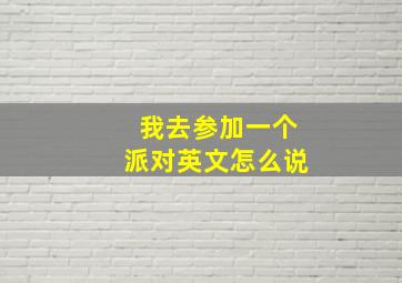 我去参加一个派对英文怎么说