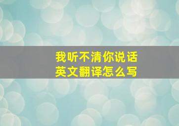 我听不清你说话英文翻译怎么写