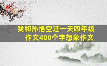 我和孙悟空过一天四年级作文400个字想象作文