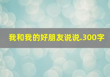 我和我的好朋友说说.300字