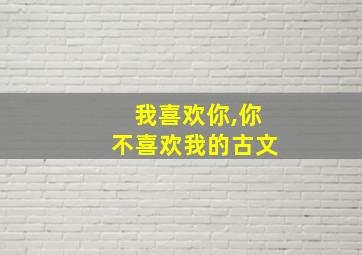 我喜欢你,你不喜欢我的古文