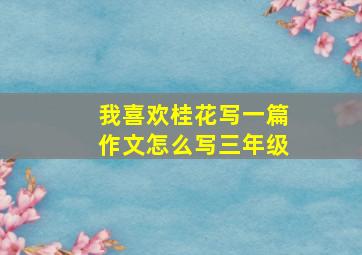 我喜欢桂花写一篇作文怎么写三年级