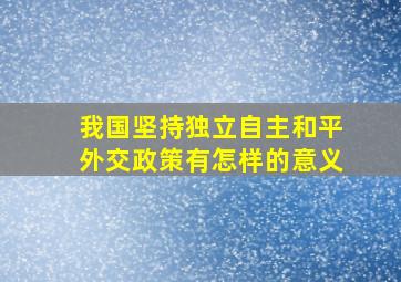 我国坚持独立自主和平外交政策有怎样的意义