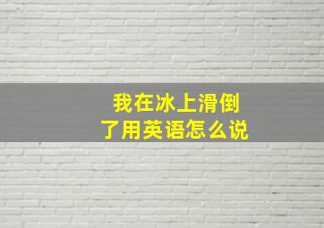 我在冰上滑倒了用英语怎么说