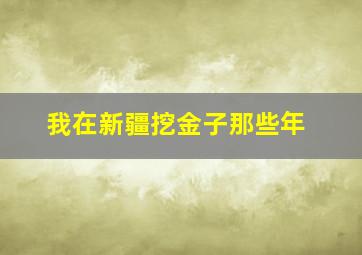 我在新疆挖金子那些年