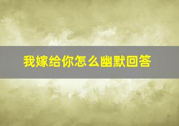 我嫁给你怎么幽默回答