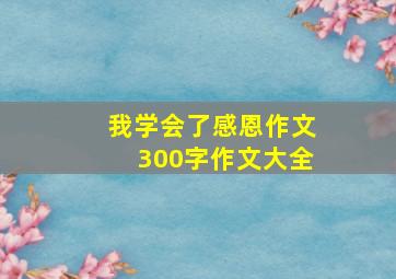 我学会了感恩作文300字作文大全