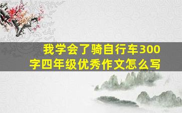 我学会了骑自行车300字四年级优秀作文怎么写