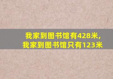 我家到图书馆有428米,我家到图书馆只有123米