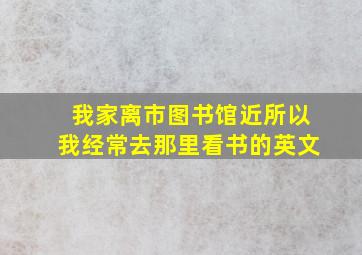 我家离市图书馆近所以我经常去那里看书的英文