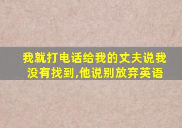 我就打电话给我的丈夫说我没有找到,他说别放弃英语