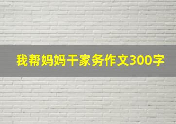 我帮妈妈干家务作文300字