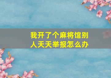 我开了个麻将馆别人天天举报怎么办