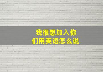 我很想加入你们用英语怎么说