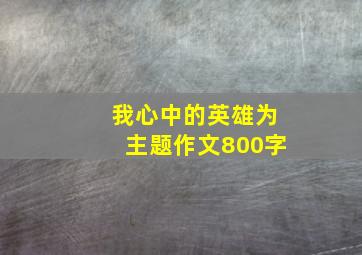 我心中的英雄为主题作文800字