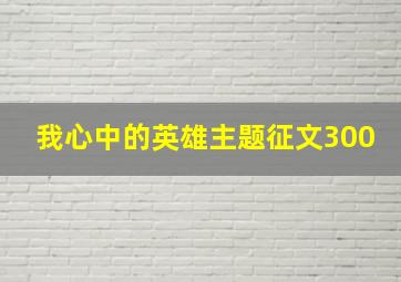 我心中的英雄主题征文300