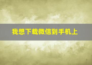 我想下载微信到手机上