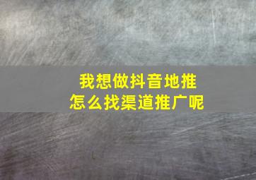 我想做抖音地推怎么找渠道推广呢