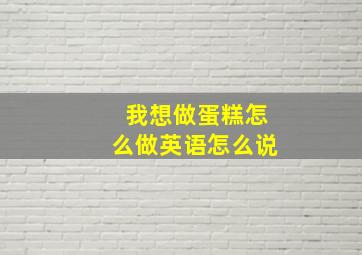 我想做蛋糕怎么做英语怎么说