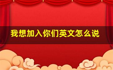 我想加入你们英文怎么说