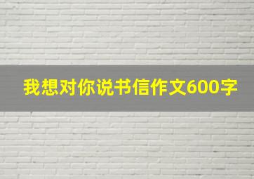 我想对你说书信作文600字