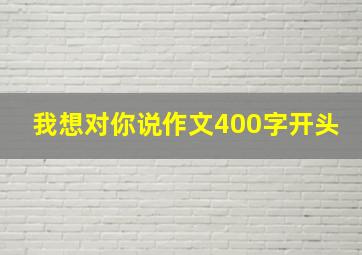 我想对你说作文400字开头