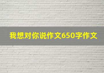 我想对你说作文650字作文