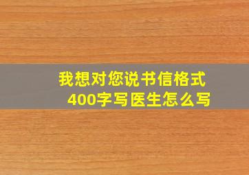 我想对您说书信格式400字写医生怎么写