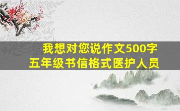 我想对您说作文500字五年级书信格式医护人员