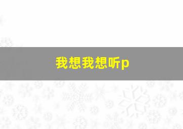 我想我想听p