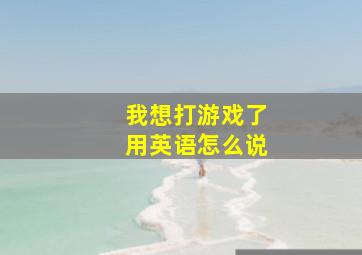 我想打游戏了用英语怎么说