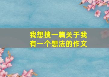 我想搜一篇关于我有一个想法的作文