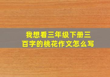 我想看三年级下册三百字的桃花作文怎么写