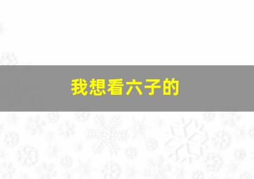 我想看六子的