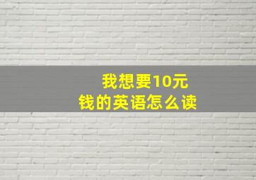 我想要10元钱的英语怎么读