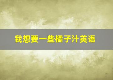 我想要一些橘子汁英语