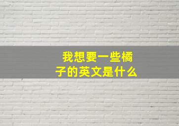 我想要一些橘子的英文是什么