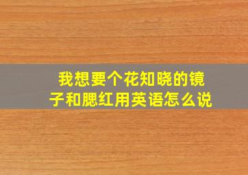 我想要个花知晓的镜子和腮红用英语怎么说