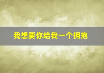 我想要你给我一个拥抱