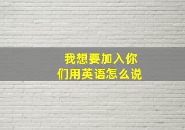 我想要加入你们用英语怎么说