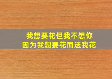 我想要花但我不想你因为我想要花而送我花